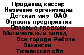 Продавец-кассир › Название организации ­ Детский мир, ОАО › Отрасль предприятия ­ Оптовые продажи › Минимальный оклад ­ 27 000 - Все города Работа » Вакансии   . Тюменская обл.,Тюмень г.